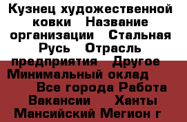 Кузнец художественной ковки › Название организации ­ Стальная Русь › Отрасль предприятия ­ Другое › Минимальный оклад ­ 40 000 - Все города Работа » Вакансии   . Ханты-Мансийский,Мегион г.